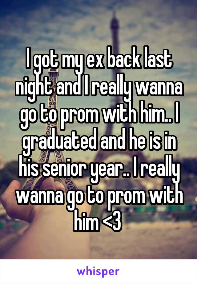 I got my ex back last night and I really wanna go to prom with him.. I graduated and he is in his senior year.. I really wanna go to prom with him <3 
