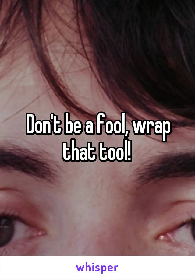 Don't be a fool, wrap that tool! 