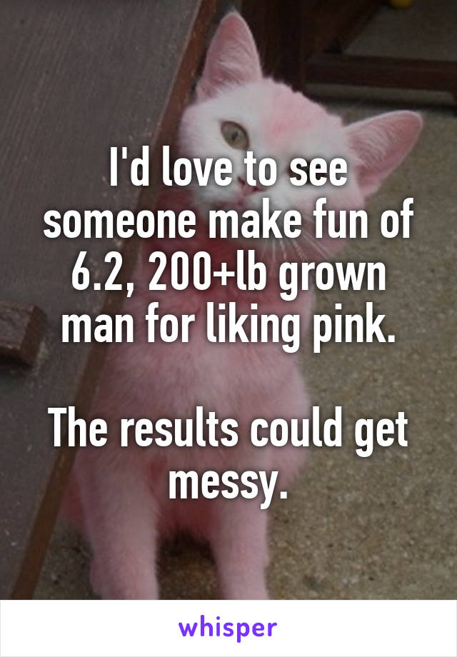 I'd love to see someone make fun of 6.2, 200+lb grown man for liking pink.

The results could get messy.
