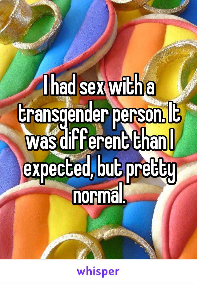 I had sex with a transgender person. It was different than I expected, but pretty normal.