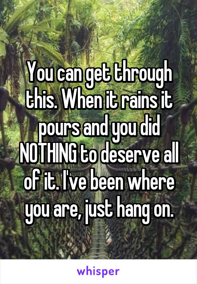 You can get through this. When it rains it pours and you did NOTHING to deserve all of it. I've been where you are, just hang on.