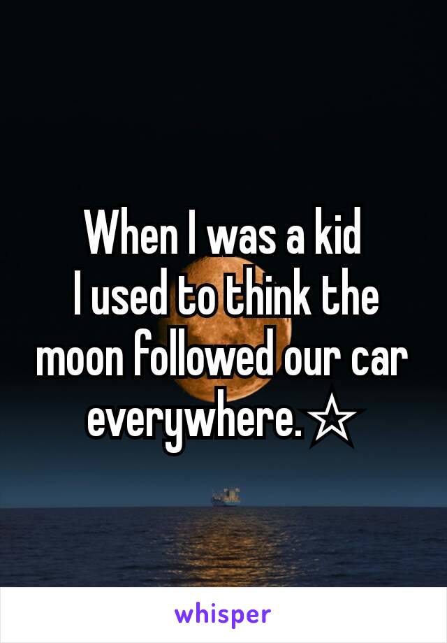 When I was a kid
 I used to think the moon followed our car everywhere.☆