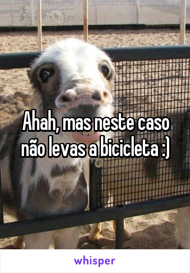 Ahah, mas neste caso não levas a bicicleta :)