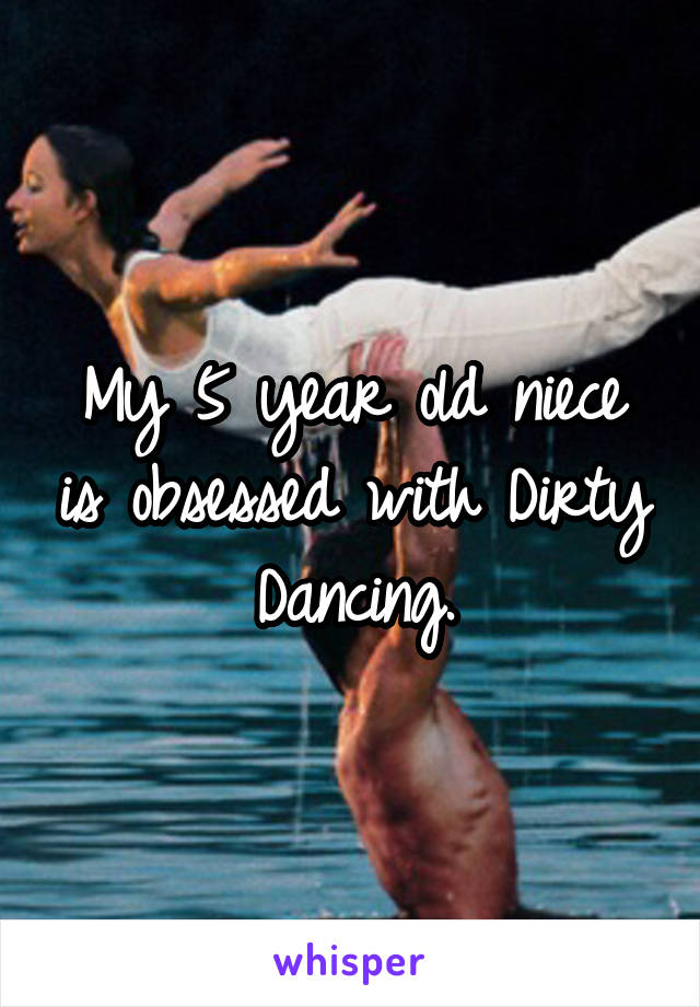 My 5 year old niece is obsessed with Dirty Dancing.