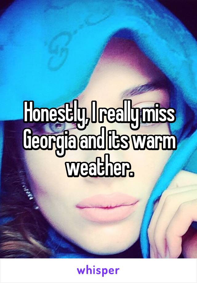 Honestly, I really miss Georgia and its warm weather.