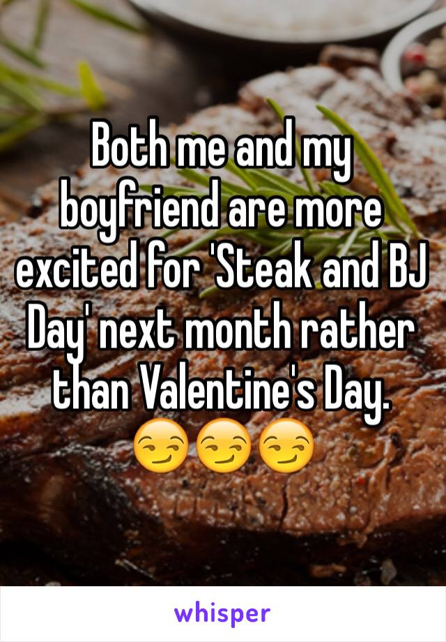Both me and my boyfriend are more excited for 'Steak and BJ Day' next month rather than Valentine's Day.
😏😏😏