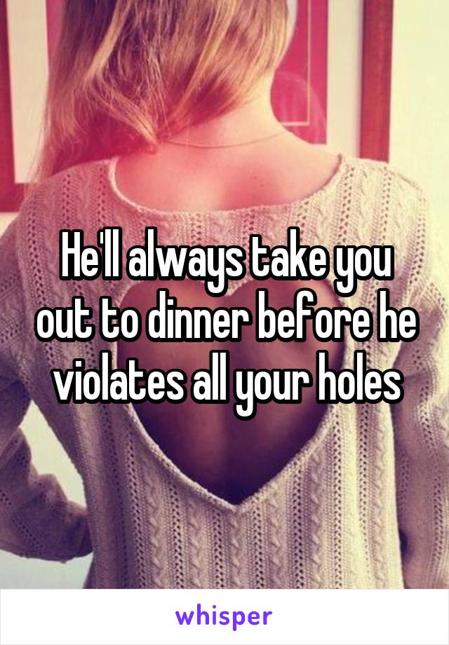 He'll always take you out to dinner before he violates all your holes