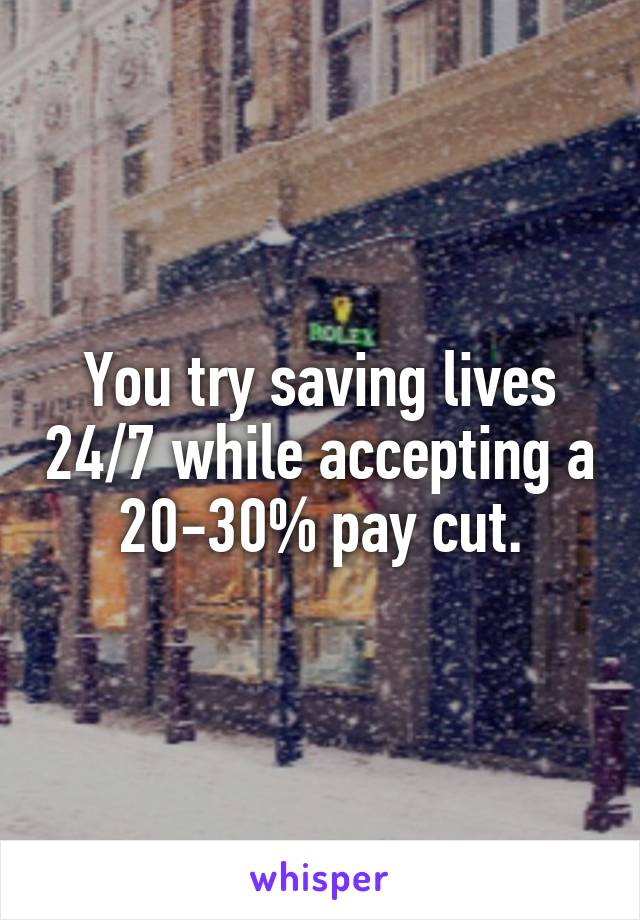 You try saving lives 24/7 while accepting a 20-30% pay cut.