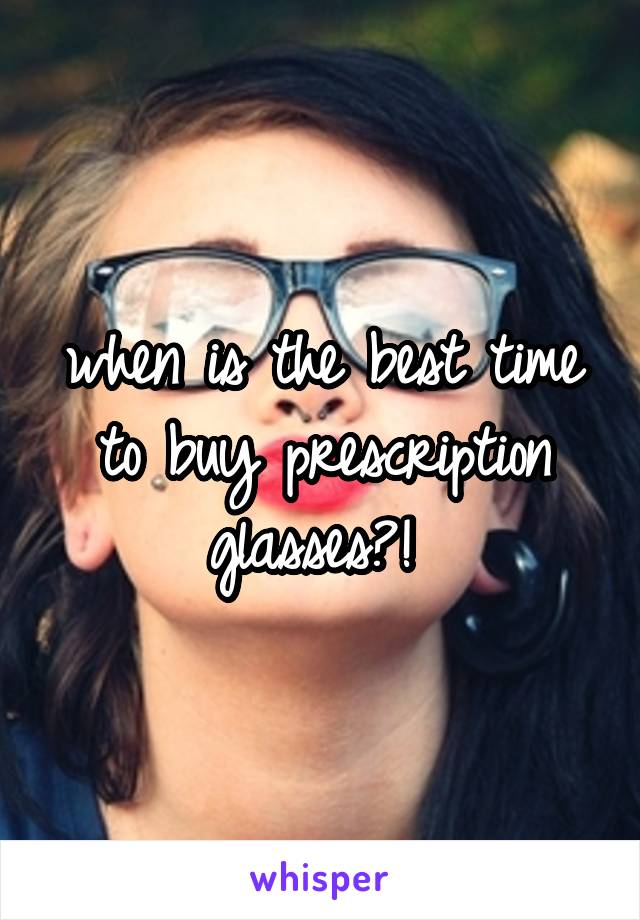 when is the best time to buy prescription glasses?! 