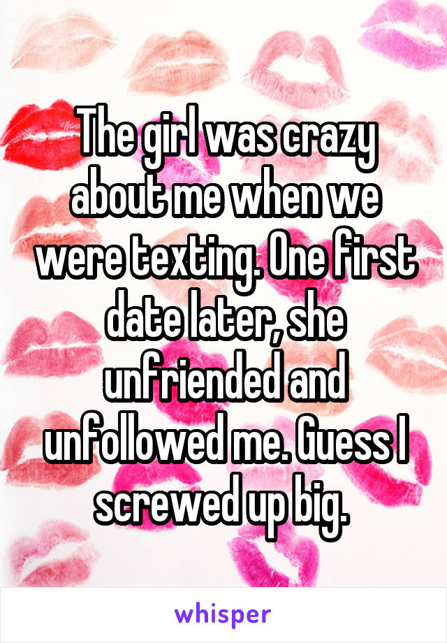 The girl was crazy about me when we were texting. One first date later, she unfriended and unfollowed me. Guess I screwed up big. 
