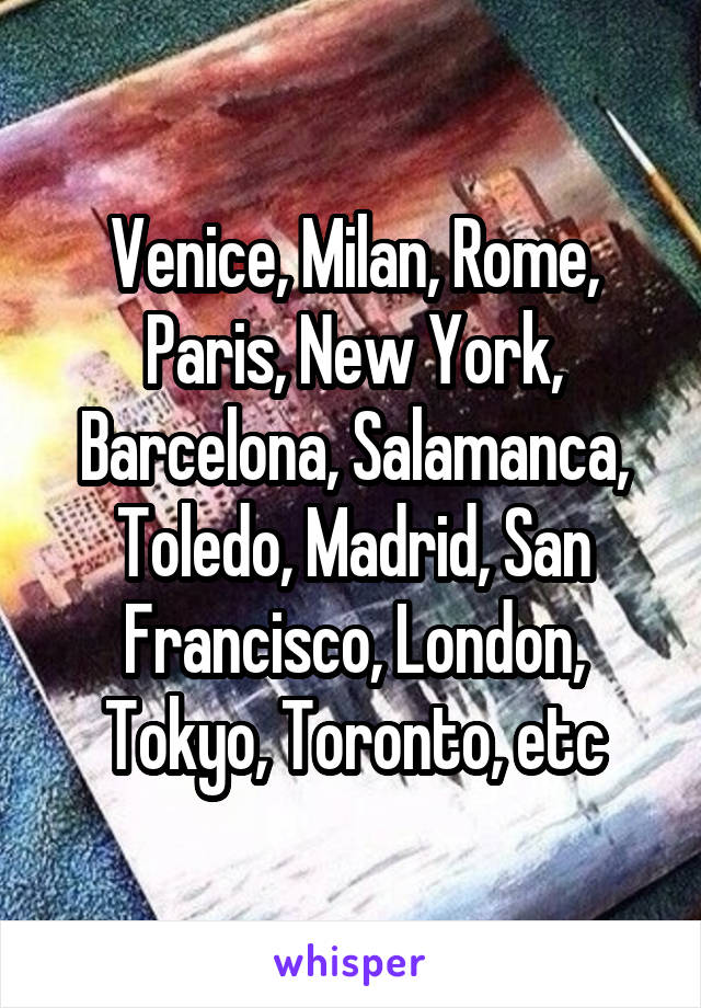 Venice, Milan, Rome, Paris, New York, Barcelona, Salamanca, Toledo, Madrid, San Francisco, London, Tokyo, Toronto, etc