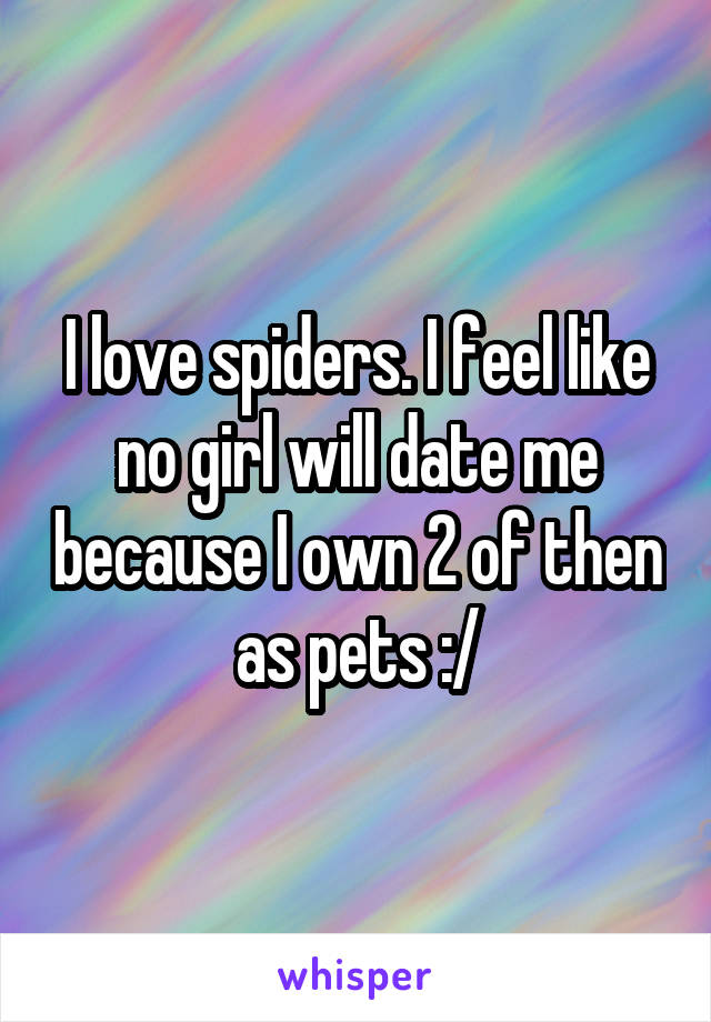 I love spiders. I feel like no girl will date me because I own 2 of then as pets :/