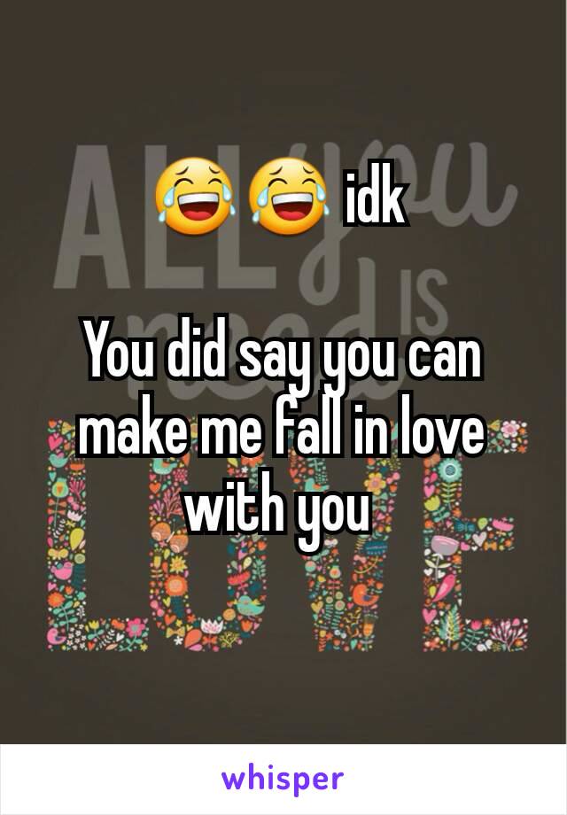 😂😂 idk 

You did say you can make me fall in love with you 

