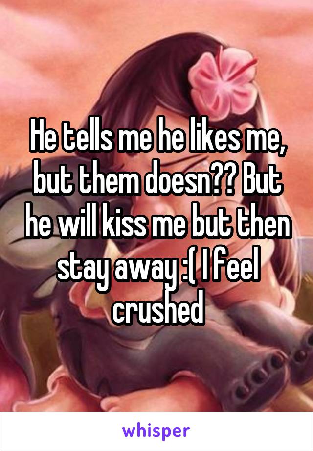 He tells me he likes me, but them doesn?? But he will kiss me but then stay away :( I feel crushed