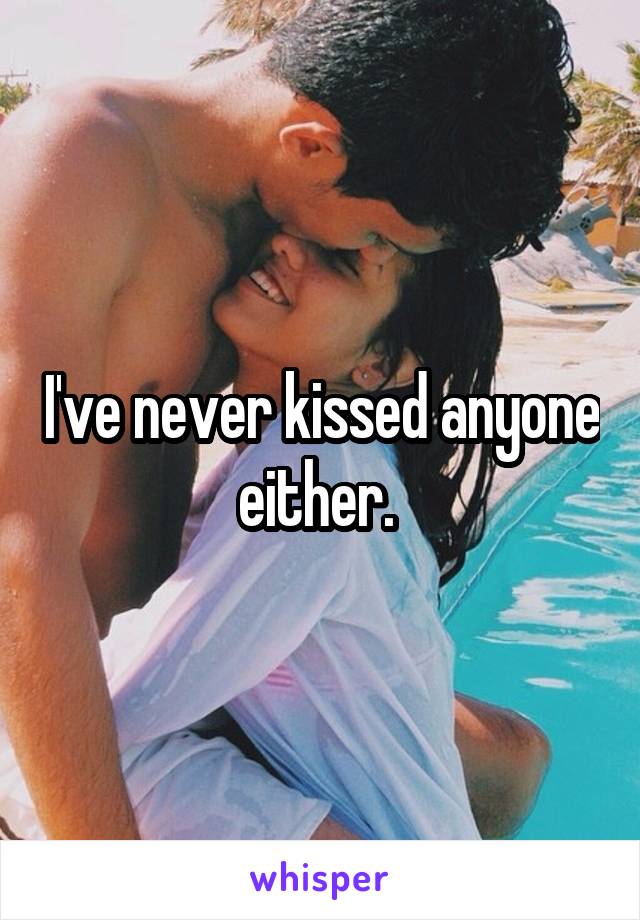 I've never kissed anyone either. 