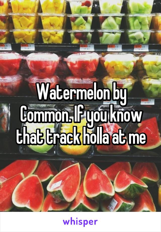 Watermelon by Common. If you know that track holla at me