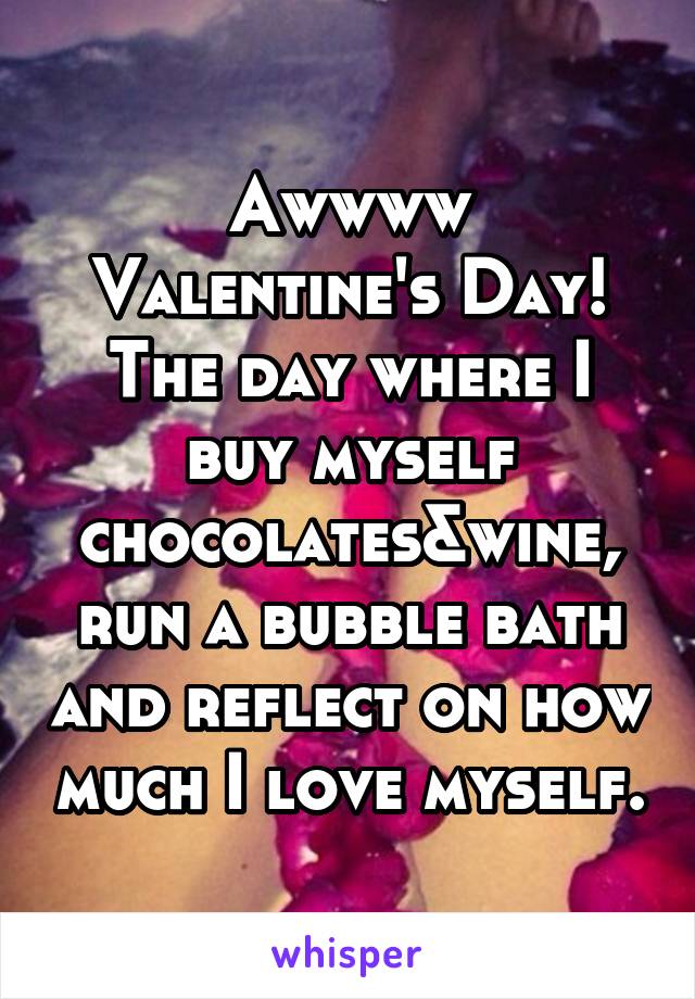 Awwww Valentine's Day! The day where I buy myself chocolates&wine, run a bubble bath and reflect on how much I love myself.