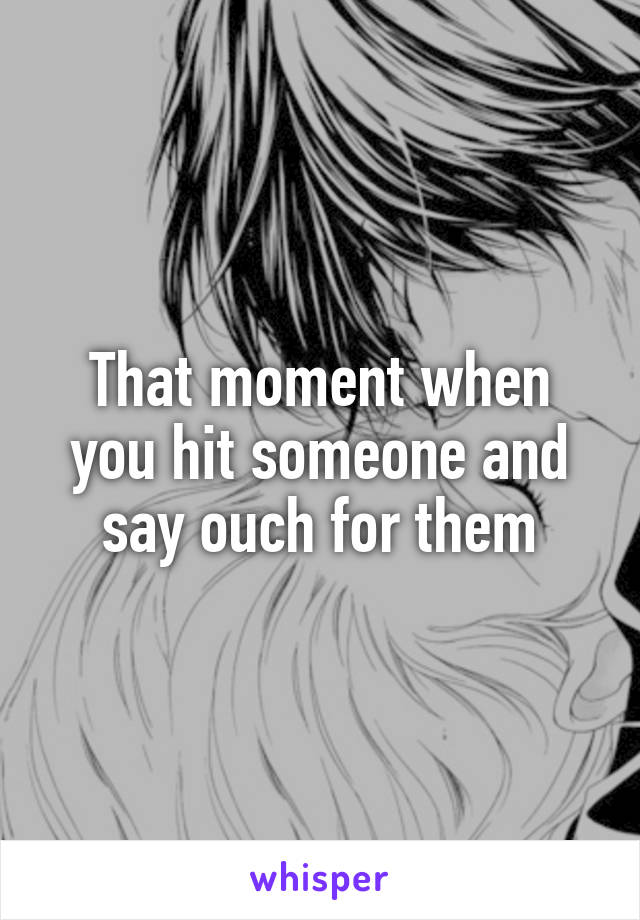 That moment when you hit someone and say ouch for them