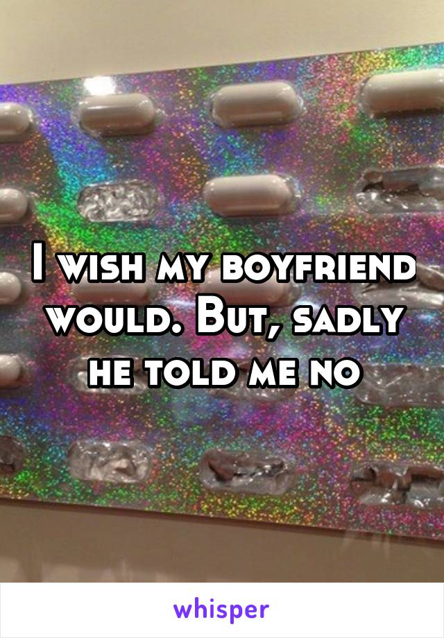 I wish my boyfriend would. But, sadly he told me no