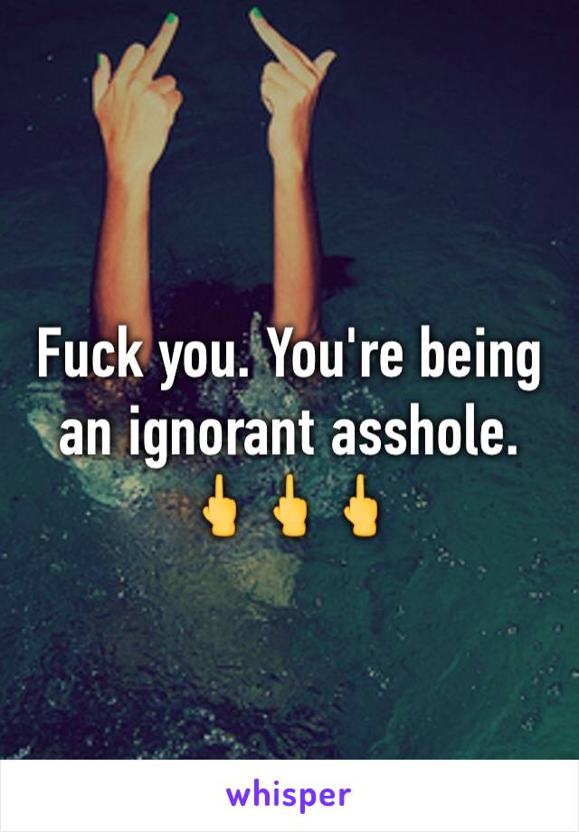 Fuck you. You're being an ignorant asshole. 🖕🖕🖕