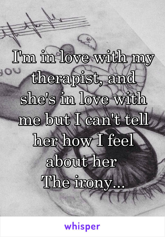 I'm in love with my therapist, and she's in love with me but I can't tell her how I feel about her 
The irony...