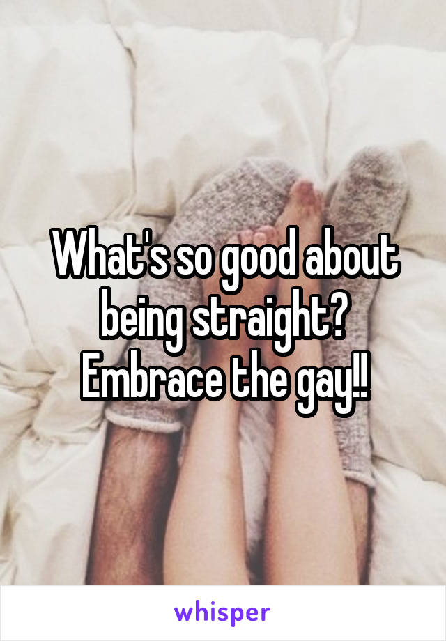 What's so good about being straight? Embrace the gay!!