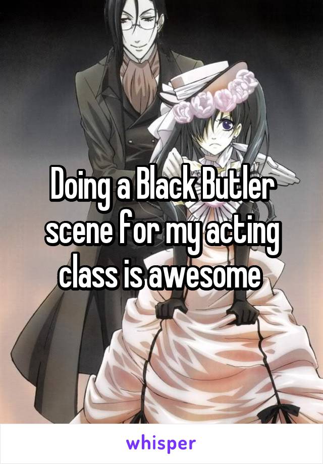 Doing a Black Butler scene for my acting class is awesome 