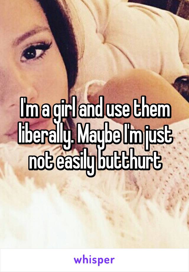 I'm a girl and use them liberally. Maybe I'm just not easily butthurt