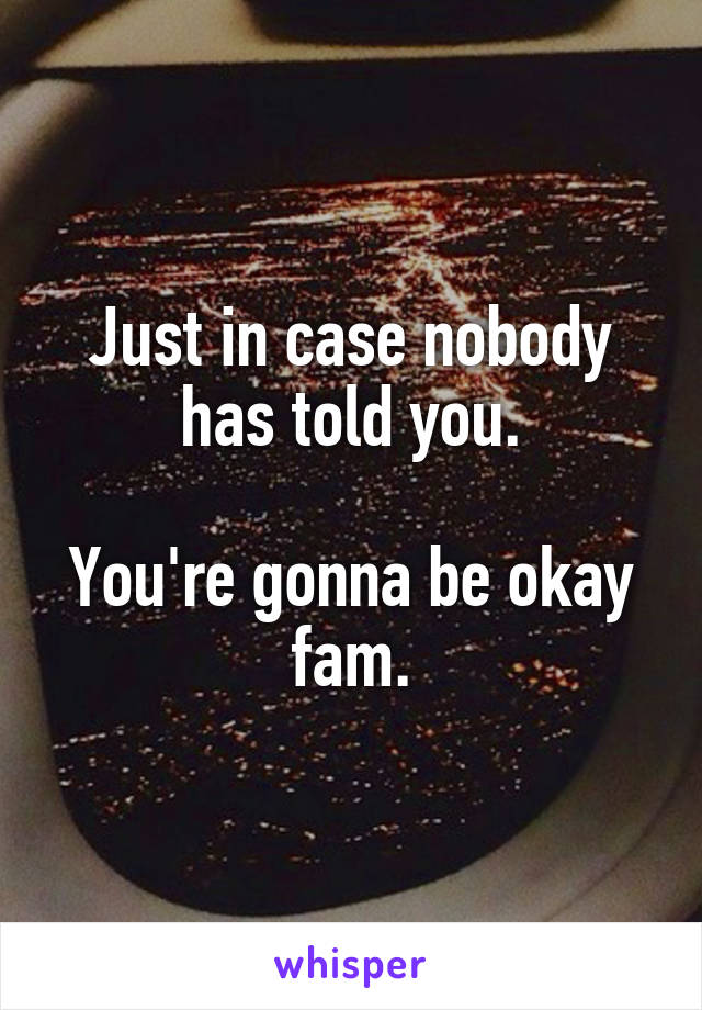 Just in case nobody has told you.

You're gonna be okay fam.