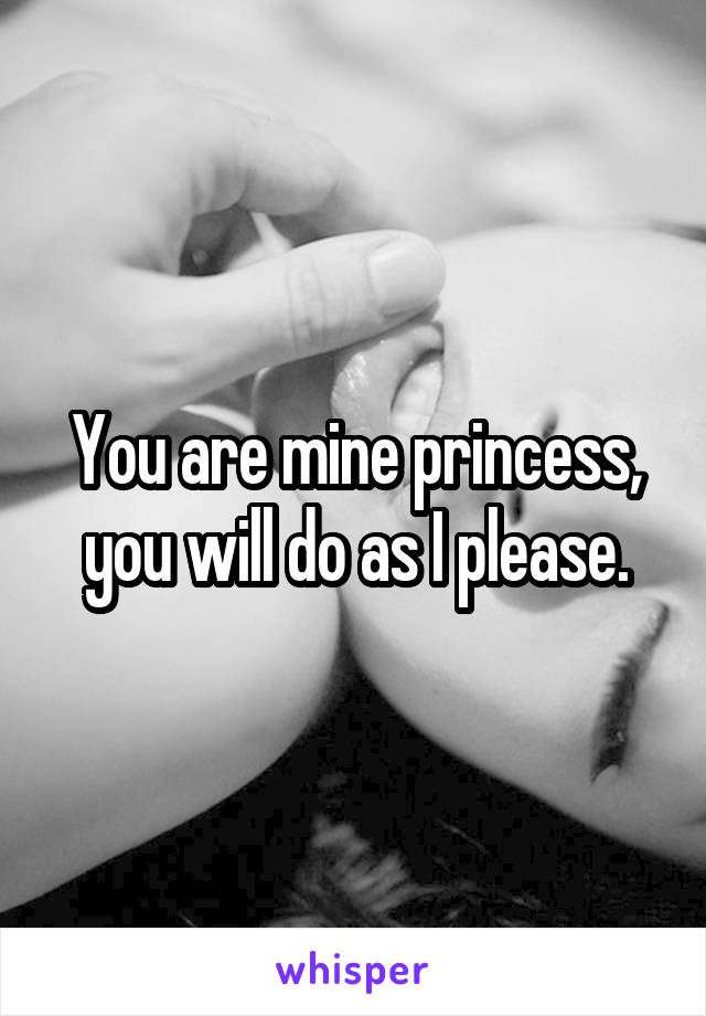 You are mine princess, you will do as I please.