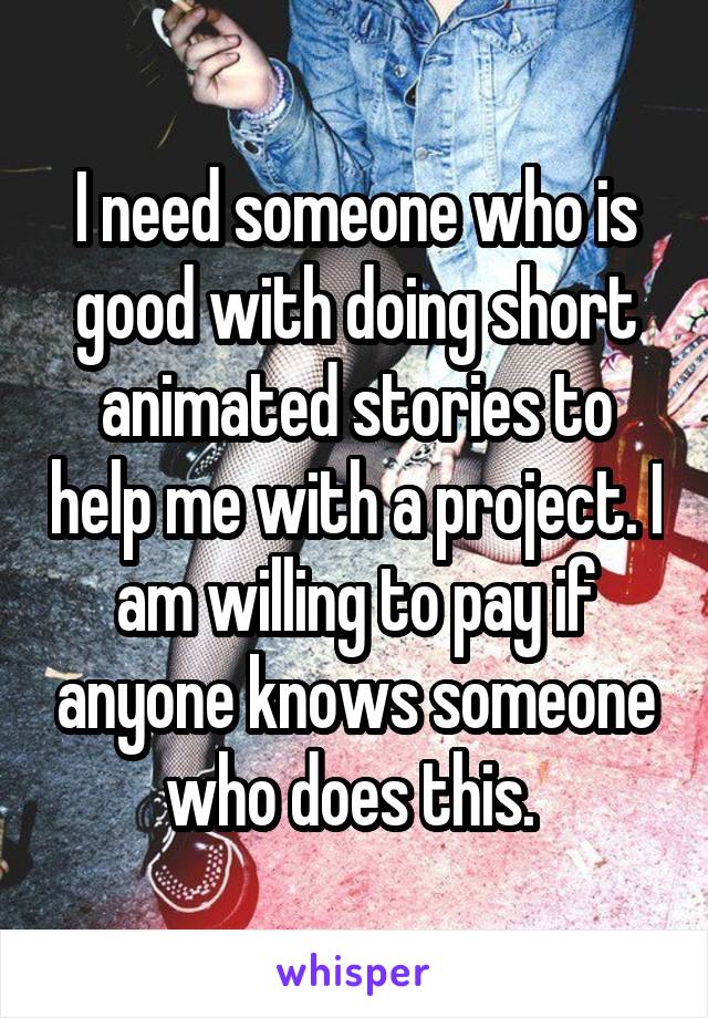I need someone who is good with doing short animated stories to help me with a project. I am willing to pay if anyone knows someone who does this. 