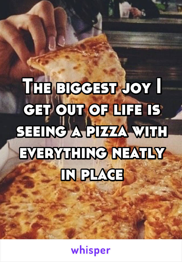 The biggest joy I get out of life is seeing a pizza with everything neatly in place