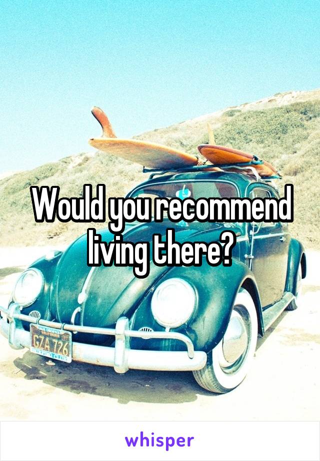 Would you recommend living there?