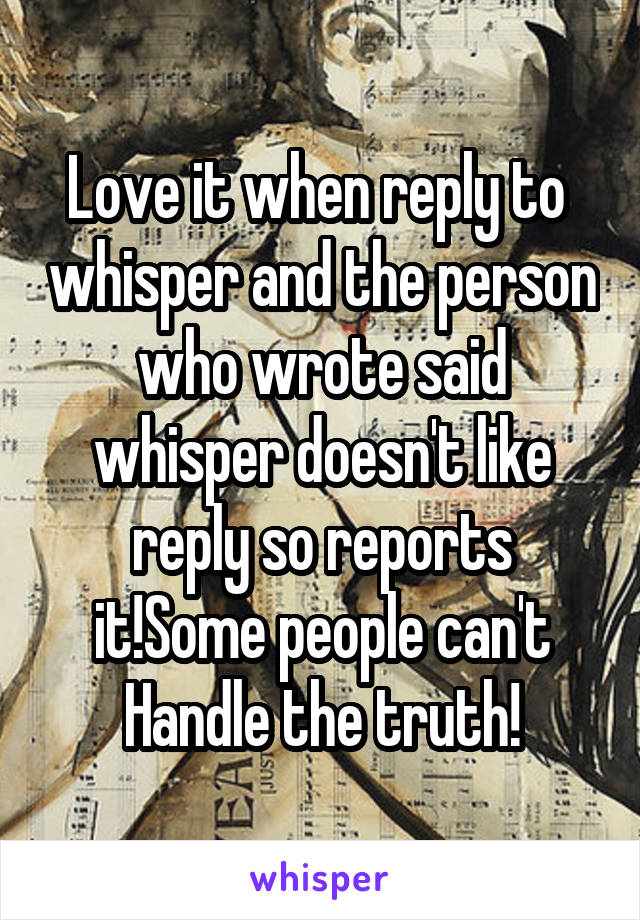 Love it when reply to  whisper and the person who wrote said whisper doesn't like reply so reports it!Some people can't Handle the truth!