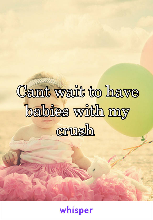 Cant wait to have babies with my crush 