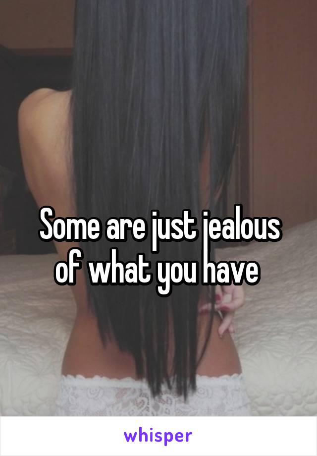 
Some are just jealous of what you have 