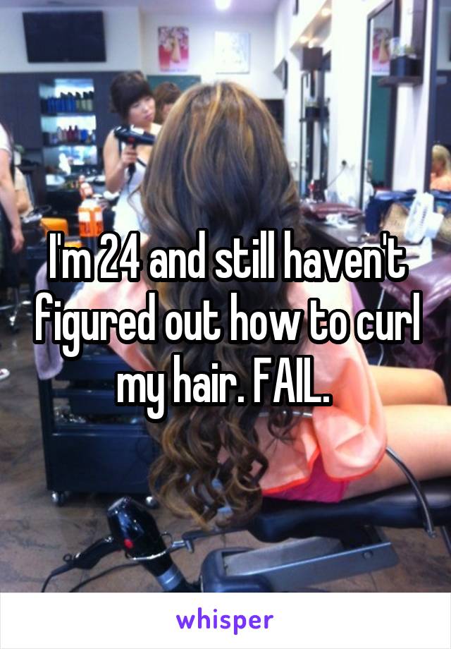 I'm 24 and still haven't figured out how to curl my hair. FAIL. 