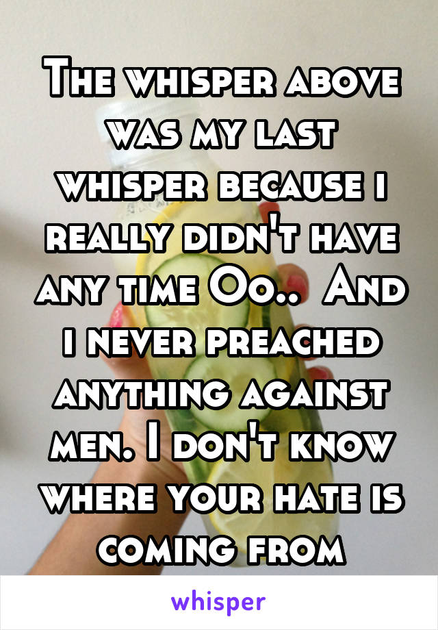 The whisper above was my last whisper because i really didn't have any time Oo..  And i never preached anything against men. I don't know where your hate is coming from