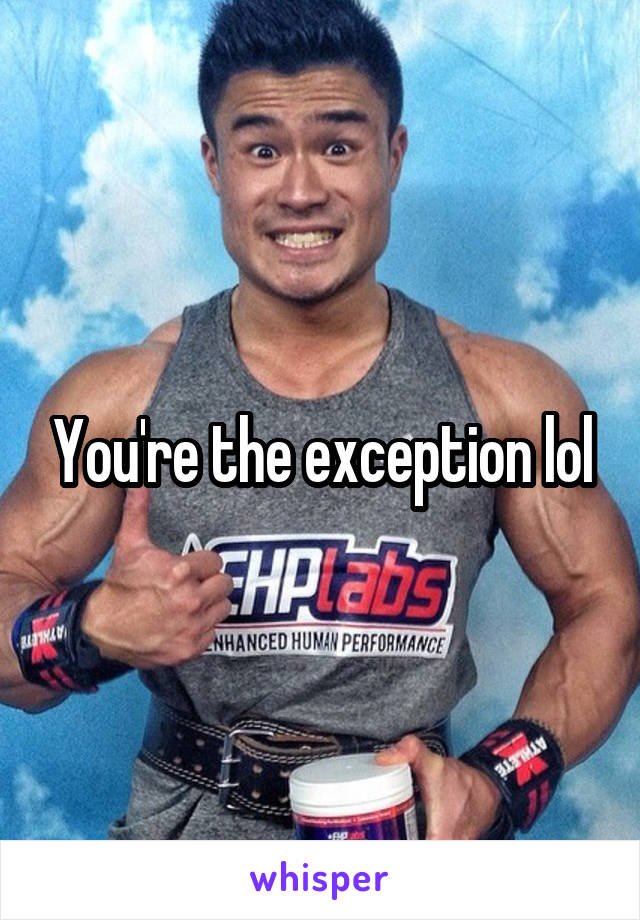 You're the exception lol