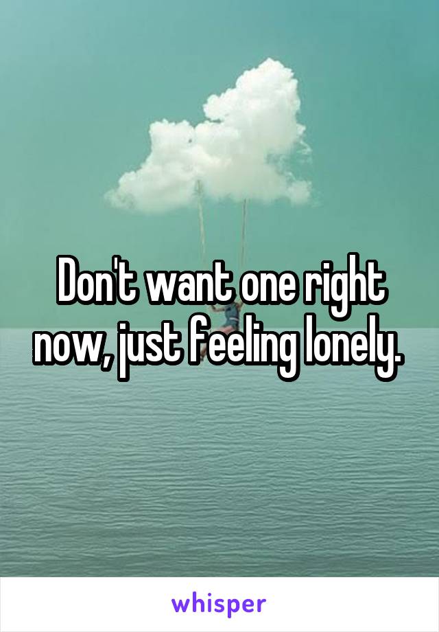 Don't want one right now, just feeling lonely. 