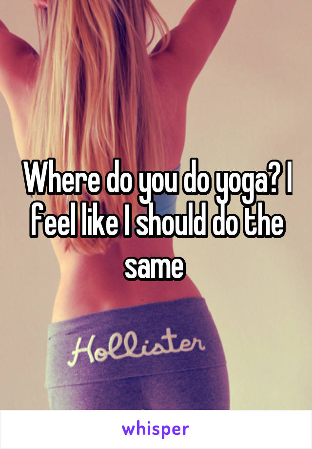Where do you do yoga? I feel like I should do the same 