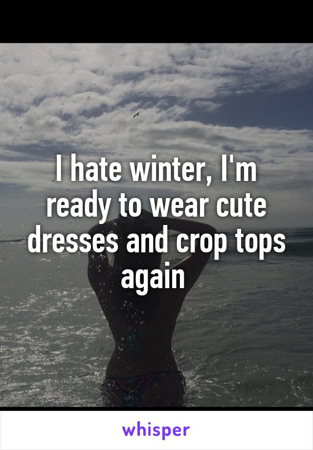 I hate winter, I'm ready to wear cute dresses and crop tops again 