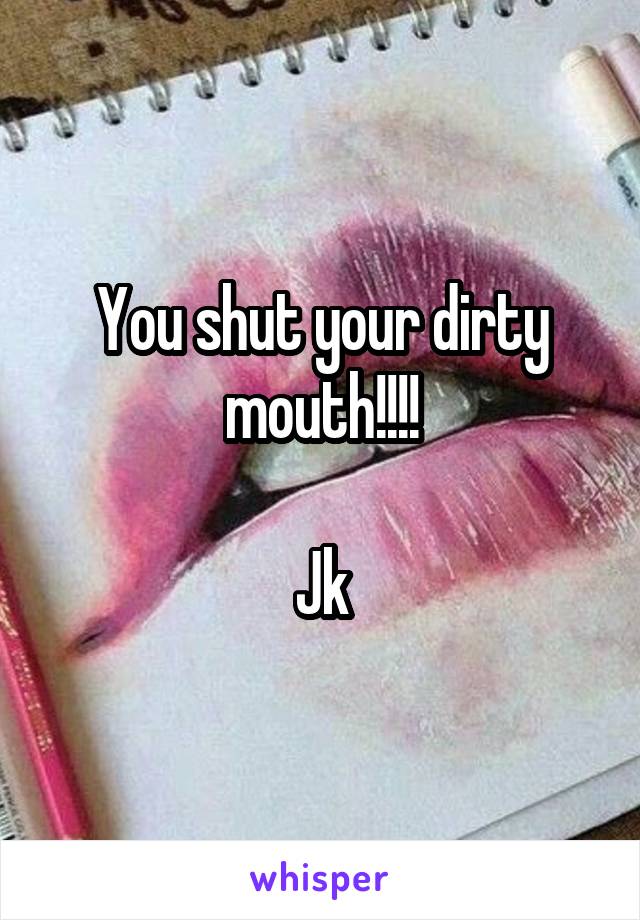You shut your dirty mouth!!!!

Jk