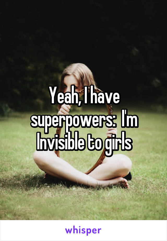 Yeah, I have superpowers:  I'm Invisible to girls