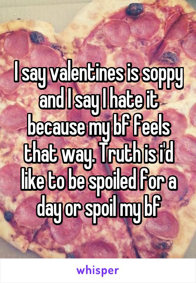 I say valentines is soppy and I say I hate it because my bf feels that way. Truth is i'd like to be spoiled for a day or spoil my bf