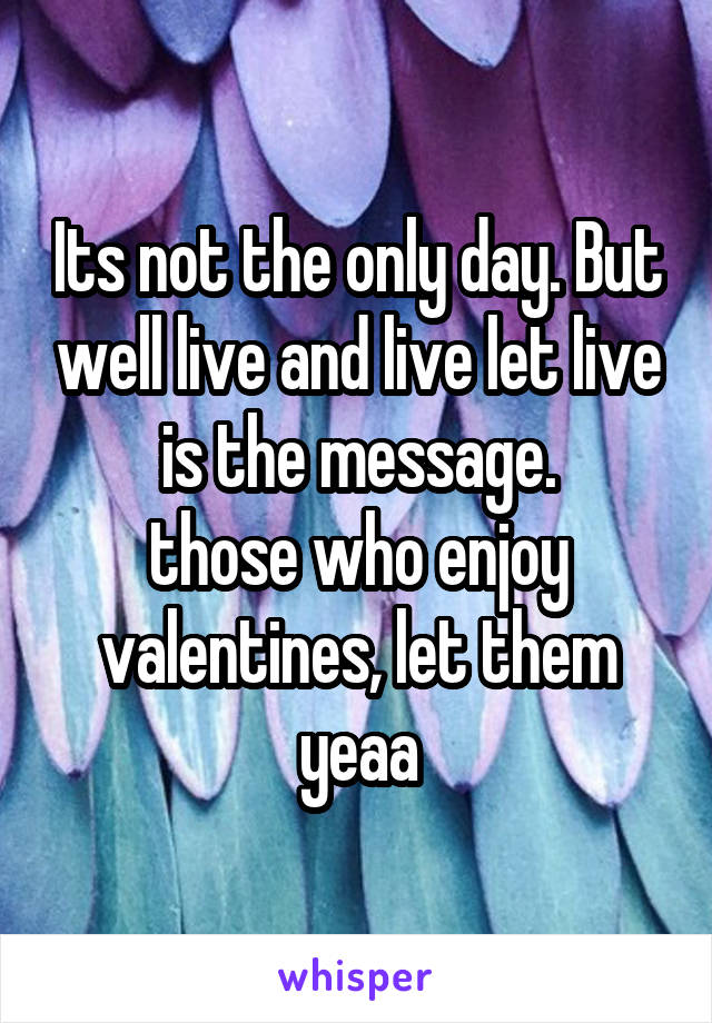 Its not the only day. But well live and live let live is the message.
those who enjoy valentines, let them yeaa