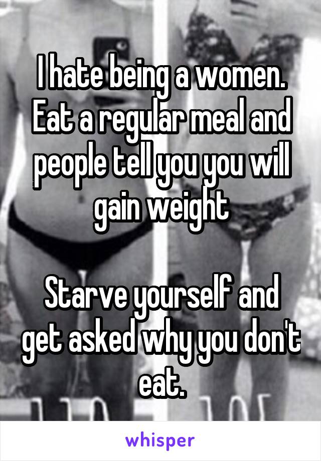 I hate being a women. Eat a regular meal and people tell you you will gain weight

Starve yourself and get asked why you don't eat.
