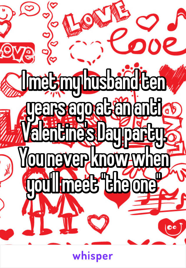 I met my husband ten years ago at an anti Valentine's Day party. You never know when you'll meet "the one"
