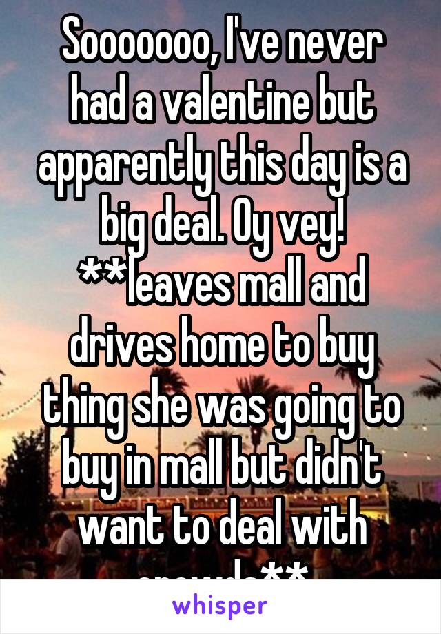 Sooooooo, I've never had a valentine but apparently this day is a big deal. Oy vey!
**leaves mall and drives home to buy thing she was going to buy in mall but didn't want to deal with crowds**
