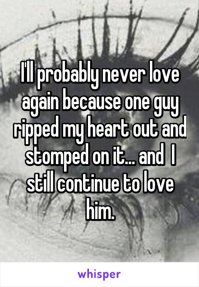I'll probably never love again because one guy ripped my heart out and stomped on it... and  I still continue to love him.